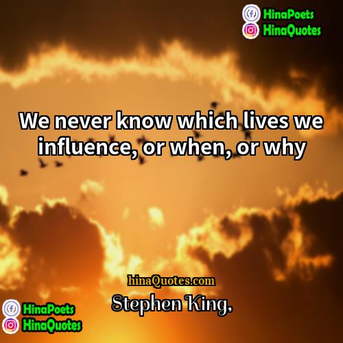 Stephen King Quotes | We never know which lives we influence,